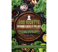 100 Ricette Vegane Facili e Veloci: Piatti Sani e Gustosi Pronti in Meno di 30 Minuti: Idee Perfette per Colazioni, Pranzi, Cene e Spuntini: Cucina Vegana per Chi Ha Poco Tempo