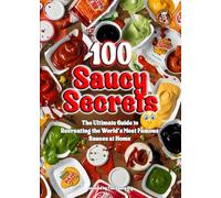100 Saucy Secrets: The Ultimate Guide to Recreating the World’s Most Famous Sauces at Home