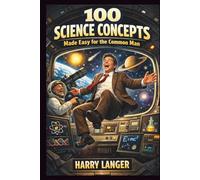 100 Science Concepts Made Easy for the Common Man: Simple Explanations for Everyday Understanding