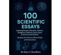 100 SCIENTIFIC ESSAYS: Exploring physics, chemistry, Artificial intelligence, Medicine, Space, Earth & Environmental Science