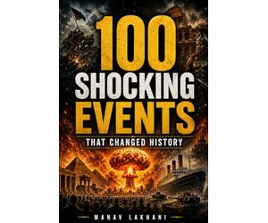 100 Shocking Events That Changed World History: : From Ancient Empires and Medieval Battles to World Wars, Revolutions, Disasters, and Modern Global Crises Worldwide That Reshaped Humanity