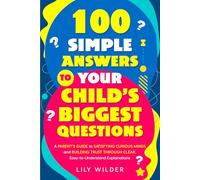 100 Simple Answers to Your Child’s Biggest Questions: A Parent’s Guide to Satisfying Curious Minds and Building Trust Through Clear, Easy-to-Understand Explanations