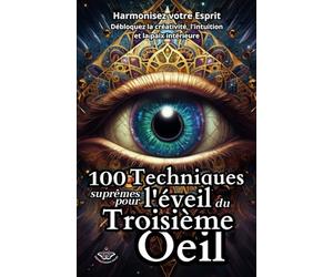 100 Techniques Suprêmes pour l'Éveil du Troisième Œil: Harmonisez votre Esprit - Débloquez la créativité, l'intuition et la paix intérieure