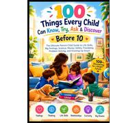 100 Things Every Child Can Know, Try, Ask & Discover Before 10: The Ultimate Parent-Child Guide to Life Skills, Big Feelings, Science, Money, Safety, Friendship, Problem-Solving, and Growing Up Smart
