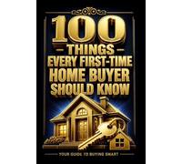 100 THINGS EVERY FIRST TIME HOME BUYER SHOULD KNOW: The Complete Guide to Buying Your First Home With Confidence and Financial Clarity