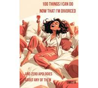 100 Things I Can Do Now That I'm Divorced: And Zero Apologies About Any of Them!