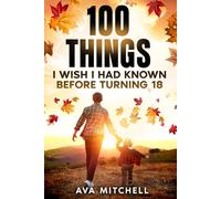 100 Things I Wish I Had Known Before Turning 18: Essential life lessons, mindset shifts, and practical advice for teenagers and young adults transitioning into adulthood