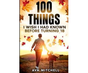 100 Things I Wish I Had Known Before Turning 18: Essential life lessons, mindset shifts, and practical advice for teenagers and young adults transitioning into adulthood