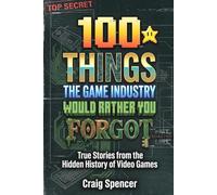 100 THINGS THE GAME INDUSTRY WOULD RATHER YOU FORGOT: True Stories from the Hidden History of Video Games