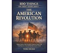 100 Things You Didn’t Know About the American Revolution: Hidden Battles, Bold Decisions, Forgotten Heroes, and Surprising Facts from the War That Created a Nation