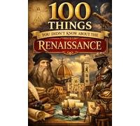 100 Things You Didn’t Know About the Renaissance: Hidden Facts About Art, Science, Exploration, and the Cultural Revolution That Transformed Europe