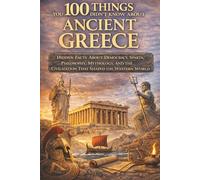 100 Things You Didn't Know About Ancient Greece: Hidden Facts About Democracy, Sparta, Philosophy, Mythology, and the Civilization That Shaped the Western World