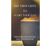 100 Thoughts to Start Your Day: A Motivational Guide to Stay Calm, Positive and Focused in Life
