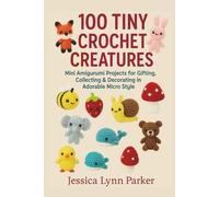 100 Tiny Crochet Creatures: Mini Amigurumi Projects for Gifting, Collecting & Decorating in Adorable Micro Style