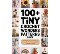 100+ Tiny Crochet Wonders Patterns Guide: Step-by-Step Crochet Patterns and Charts for Tiny Plush Toys and Miniature Handmade Creatures