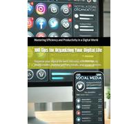 100 Tips for Organizing Your Digital Life: Organize your digital life with 100 easy, effective tips to declutter files, manage photos, emails, and secure devices