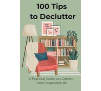 100 Tips to Declutter A Practical Guide to a Calmer, More Organized Life: A Practical Guide to an Organized Life: Simple, Beautifully Illustrated ... and Achieve a Calmer, Stress-Free Home