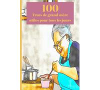 100 "Trucs de grand-mère utiles pour tous les jours ": Des astuces simples et économiques pour faciliter votre quotidien : nettoyage, soins, remèdes naturels et bien plus encore !