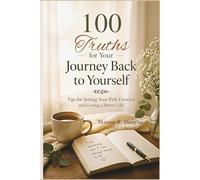 100 Truths for Your Journey Back to Yourself: Tips for Setting Your Path Forward and Living a Better Life
