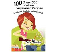100 Under 500 Calorie Vegetarian Recipes: Low Calorie Vegetarian And Vegan Meals