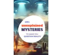100+ Unexplained Mysteries to Make You Question Reality: Strange True Stories, Unsolved Mysteries, Unexplained Phenomena, Bizarre History, Mysterious Disappearances & Ancient Secrets