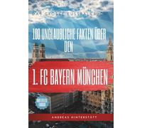 100 unglaubliche Fakten über Bayern München: Die ultimative Schatzkiste für jeden Fan: Das große Fussballbuch