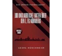 100 unglaubliche Fakten über den 1. FC Nürnberg: Die Legende. Der Ruhm. Die Tragödie.: Das große Fussballbuch