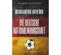 100 unglaubliche Fakten über die deutsche Nationalmannschaft: Skandale, Triumphe und kuriose Geheimnisse der DFB-Geschichte: Das große Fussballbuch