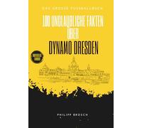 100 unglaubliche Fakten über Dynamo Dresden: Die ganze Geschichte - Von der Stasi-Akte bis zum Fan-Weltrekord: Das große Fussballbuch