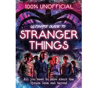 100% Unofficial Ultimate Guide to Stranger Things: All You Need to Know About the Upside Down and Beyond