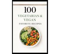 100 Vegetarian & Vegan Favorite Recipes: Simple, Satisfying Plant-Based Meals Anyone Can Make