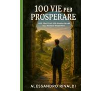 100 VIE PER PROSPERARE: Idee Pratiche per Guadagnare nel Mondo Moderno