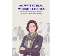 100 Ways To Deal With Office Politics: How To Stay Calm, Smart, And Protected In Difficult Work Environments