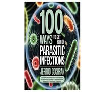 100 Ways to Get Rid of Parasitic Infections: Complete Parasite Cleanse Strategies for Intestinal Health & Detoxification Naturally,Effectively & Quickly