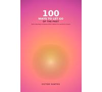 100 WAYS TO LET GO OF THE PAST: Quick, Real Ways to Release What's Behind You and Move Forward