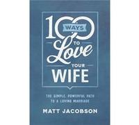 100 Ways to Love Your Wife The Simple Powerful Path to a Loving Marriage by Matt Jacobson Matt Jacobson (Auteur)