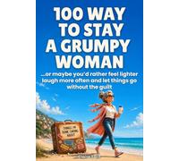 100 WAYS TO STAY A GRUMPY WOMAN: ...Or Maybe You'd Rather Feel Lighter, Laugh More Often, and Let Things go Without the Guilt