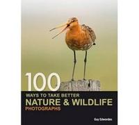 100 Ways to Take Better Nature and Wildlife Photographs Edwardes, Guy (Auteur)