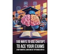 100 Ways to Use ChatGPT to Ace Your Exams: Study Smarter, Learn Faster, and Get Top Grades with AI