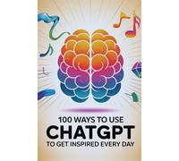 100 Ways to Use ChatGPT to Get Inspired Every Day: Daily Boosts of Clarity, Purpose, and Creativity Using ChatGPT