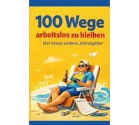 100 Wege Arbeitslos zu bleiben: Der etwas andere Jobratgeber