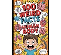 100 Weird Facts About the Human Body: Mind-Blowing Science Facts About the Brain, Bones, Muscles, and Body Systems That Will Change How You See Your Body