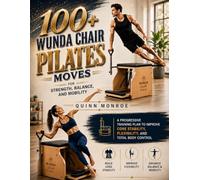 100+ WUNDA CHAIR PILATES MOVES FOR STRENGTH, BALANCE, AND MOBILITY: A Progressive Training Plan to Improve Core Stability, Flexibility, and Total Body Control