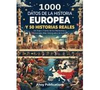 1000 Datos De La Historia Europea Y 50 Historias Reales: Un Viaje A Través De Los Momentos Y Personajes Más Destacados De Europa (Spanish Edition)