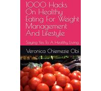 1000 Hacks On Healthy Eating For Weight Management And Lifestyle: Saying Yes To A Healthy Living.