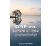 1000 Prayers For People In Hospice: A Compassionate Collection To Bring Divine Peace And Spiritual Comfort