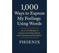 1000 WAYS TO EXPRESS MY FEELINGS USING WORDS: An A-Z Collection of Emotion and Feeling Words with Conversational Definitions