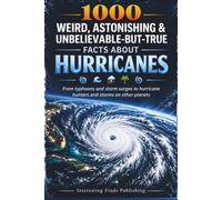 1000 Weird, Astonishing & Unbelievable-But-True Facts About Hurricanes: From Typhoons and Storm Surges to Hurricane Hunters and Storms on Other Planets