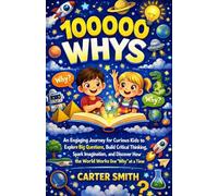 100000 WHYS: An Engaging Journey for Curious Kids to Explore Big Questions, Build Critical Thinking, Spark Imagination, and Discover How the World Works One “Why” at a Time