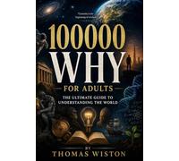 100000 WHYS FOR ADULTS: The Ultimate Guide to Understanding the World Thomas Wiston